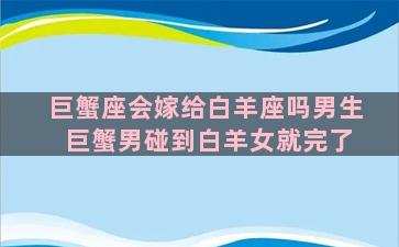 巨蟹座会嫁给白羊座吗男生 巨蟹男碰到白羊女就完了